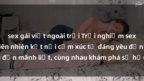 sex gái việt ngoài trời Trải nghiệm sex ngoài trời: Khi thiên nhiên kết nối cảm xúc từ đáng yêu đến mãnh liệt, cùng nhau khám phá sự hứng khởi và thú vị.