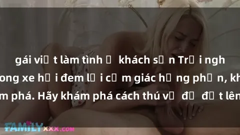 gái việt làm tình ở khách sạn Trải nghiệm mới lạ: Sex trong xe hơi đem lại cảm giác hưng phấn, khám phá. Hãy khám phá cách thú vị để đốt lên cảm xúc trong cuộc tình!