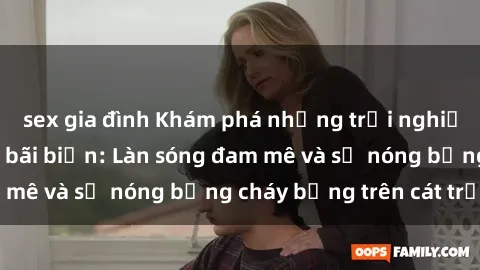 sex gia đình Khám phá những trải nghiệm độc đáo tại sex bãi biển: Làn sóng đam mê và sự nóng bỏng cháy bỏng trên cát trắng