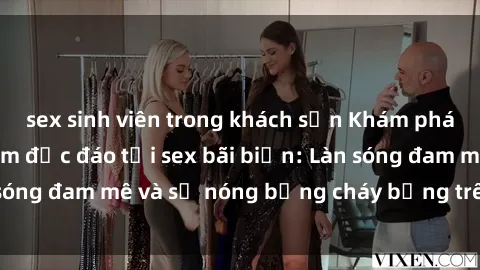 sex sinh viên trong khách sạn Khám phá những trải nghiệm độc đáo tại sex bãi biển: Làn sóng đam mê và sự nóng bỏng cháy bỏng trên cát trắng