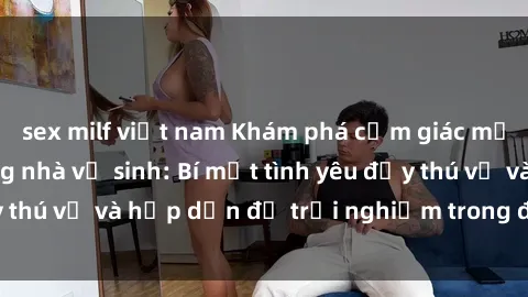 sex milf việt nam Khám phá cảm giác mới mẻ với sex trong nhà vệ sinh: Bí mật tình yêu đầy thú vị và hấp dẫn để trải nghiệm trong đêm hôm nay!