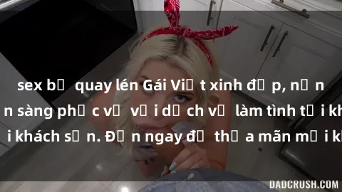 sex bị quay lén Gái Việt xinh đẹp, nồng nàn tình cảm, sẵn sàng phục vụ với dịch vụ làm tình tại khách sạn. Đến ngay để thỏa mãn mọi khao khát của bạn!