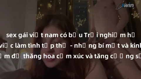sex gái việt nam có bầu Trải nghiệm hứng khởi cùng với việc làm tình tập thể - những bí mật và kinh nghiệm để thăng hoa cảm xúc và tăng cường sự gắn kết trong mối quan hệ