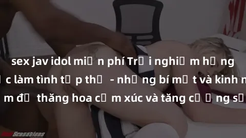 sex jav idol miễn phí Trải nghiệm hứng khởi cùng với việc làm tình tập thể - những bí mật và kinh nghiệm để thăng hoa cảm xúc và tăng cường sự gắn kết trong mối quan hệ