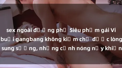 sex ngoài đường phố Siêu phẩm gái Việt tham gia trong buổi gangbang không kiềm chế được lòng sung sướng, những cảnh nóng nảy khiến ai cũng phải mãn nhãn