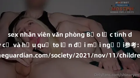 sex nhân viên văn phòng Bạo lực tình dục trong nhóm: nguy cơ và hậu quả to lớn đối mọi người参考: https://www.theguardian.com/society/2021/nov/11/children-as-young-as-four-are-being-sexually-abused-by-g