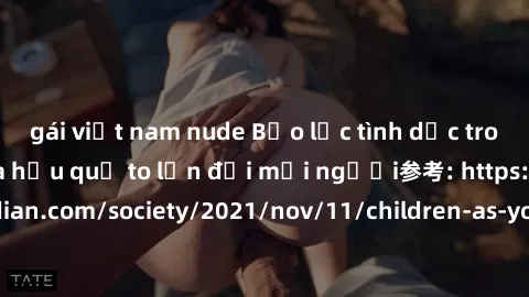 gái việt nam nude Bạo lực tình dục trong nhóm: nguy cơ và hậu quả to lớn đối mọi người参考: https://www.theguardian.com/society/2021/nov/11/children-as-young-as-four-are-being-sexually-abused-by-groups-