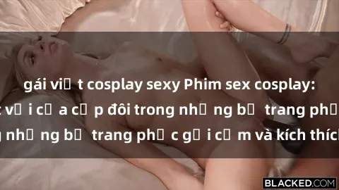 gái việt cosplay sexy Phim sex cosplay: Trải nghiệm tuyệt vời của cặp đôi trong những bộ trang phục gợi cảm và kích thích