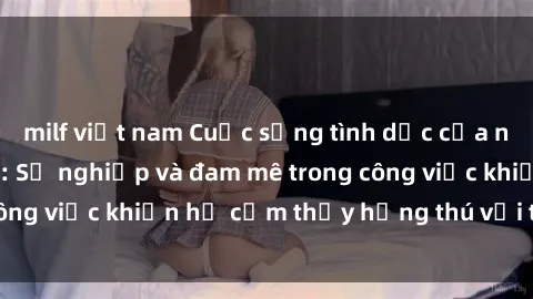 milf việt nam Cuộc sống tình dục của nhân viên văn phòng: Sự nghiệp và đam mê trong công việc khiến họ cảm thấy hứng thú với tình dục?