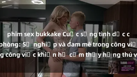 phim sex bukkake Cuộc sống tình dục của nhân viên văn phòng: Sự nghiệp và đam mê trong công việc khiến họ cảm thấy hứng thú với tình dục?