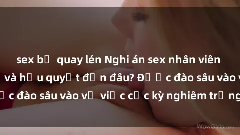 sex bị quay lén Nghi án sex nhân viên nhà hàng: Hậu quả và hậu quyết đến đâu? Được đào sâu vào vụ việc cực kỳ nghiêm trọng này.