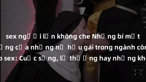 sex người lớn không che Những bí mật đằng sau cuộc sống của những nữ hầu gái trong ngành công nghiệp sex: Cuộc sống, lẽ thường hay những khó khăn mà họ phải đối mặt.
