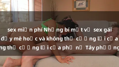 sex miễn phí Những bí mật về sex gái Tây: Sự quyến rũ đầy mê hoặc và không thể cưỡng lại của phụ nữ Tây phương