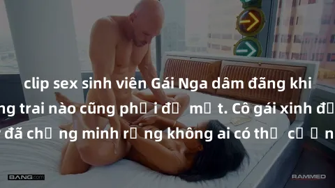 clip sex sinh viên Gái Nga dâm đãng khiến tim bất cứ chàng trai nào cũng phải đỏ mặt. Cô gái xinh đẹp này đã chứng minh rằng không ai có thể cưỡng lại khi cô làm tình đắm say.