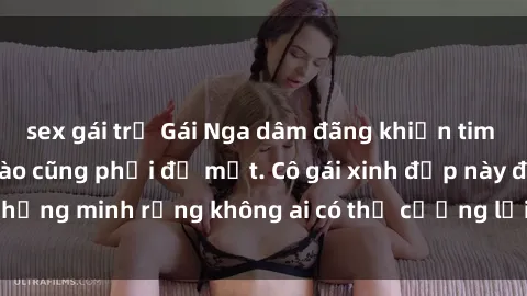 sex gái trẻ Gái Nga dâm đãng khiến tim bất cứ chàng trai nào cũng phải đỏ mặt. Cô gái xinh đẹp này đã chứng minh rằng không ai có thể cưỡng lại khi cô làm tình đắm say.