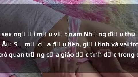 sex người mẫu việt nam Những điều thú vị về sex ở Bắc Âu: Sự mở cửa đầu tiên, giới tính và vai trò quan trọng của giáo dục tình dục trong các quốc gia này.