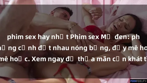 phim sex hay nhất Phim sex Mỹ đen: phút mãnh liệt với những cảnh địt nhau nóng bỏng, đầy mê hoặc. Xem ngay để thỏa mãn cơn khát tình dục của bạn!