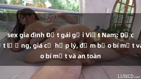 sex gia đình Đặt gái gọi Việt Nam: Dịch vụ chất lượng, giá cả hợp lý, đảm bảo bí mật và an toàn