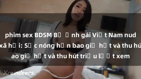 phim sex BDSM Bộ ảnh gái Việt Nam nude gây sốt mạng xã hội: Sắc nóng hơn bao giờ hết và thu hút triệu lượt xem