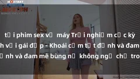tải phim sex về máy Trải nghiệm cực kỳ thú vị khi làm tình với gái đẹp - Khoái cảm tột đỉnh và đam mê bùng nổ không ngờ chỉ trong một đêm!