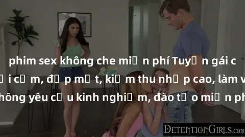 phim sex không che miễn phí Tuyển gái call girl Việt Nam gợi cảm, đẹp mắt, kiếm thu nhập cao, làm việc linh hoạt, không yêu cầu kinh nghiệm, đào tạo miễn phí. Liên hệ ngay để biết thêm chi tiết!
