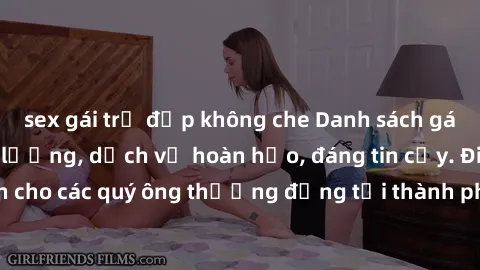 sex gái trẻ đẹp không che Danh sách gái call girl vip chất lượng, dịch vụ hoàn hảo, đáng tin cậy. Điều hấp dẫn cho các quý ông thượng đẳng tại thành phố. Hãy nhấc máy và đặt lịch ngay!