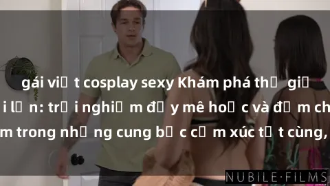 gái việt cosplay sexy Khám phá thế giới mới với sex người lớn: trải nghiệm đầy mê hoặc và đắm chìm trong những cung bậc cảm xúc tột cùng, hứng khởi và cuốn hút.