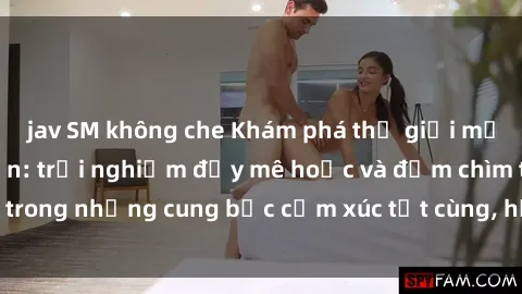 jav SM không che Khám phá thế giới mới với sex người lớn: trải nghiệm đầy mê hoặc và đắm chìm trong những cung bậc cảm xúc tột cùng, hứng khởi và cuốn hút.