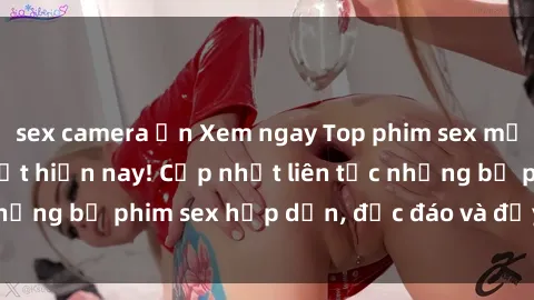 sex camera ẩn Xem ngay Top phim sex mới nhất đang hot nhất hiện nay! Cập nhật liên tục những bộ phim sex hấp dẫn, độc đáo và đầy kích thích.