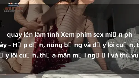 quay lén làm tình Xem phim sex miễn phí online ngay tại đây – Hấp dẫn, nóng bỏng và đầy lôi cuốn, thỏa mãn mọi người và thú vui của bạn!