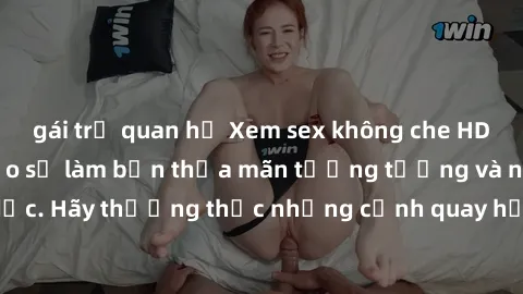 gái trẻ quan hệ Xem sex không che HD miễn phí đảm bảo sẽ làm bạn thỏa mãn tưởng tượng và nhu cầu tình dục. Hãy thưởng thức những cảnh quay hấp dẫn và mãnh liệt ngay bây giờ!