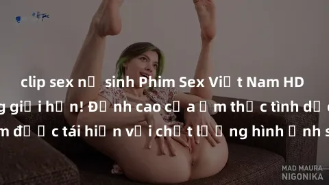 clip sex nữ sinh Phim Sex Việt Nam HD - Xem ngay và không giới hạn! Đỉnh cao của ẩm thực tình dục Việt Nam được tái hiện với chất lượng hình ảnh sắc nét. Hãy thưởng thức ngay!