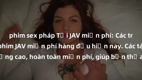 phim sex pháp Tải JAV miễn phí: Các trang web cung cấp phim JAV miễn phí hàng đầu hiện nay. Các tác phẩm chất lượng cao, hoàn toàn miễn phí, giúp bạn thỏa mãn niềm đam mê mà không tốn kém.