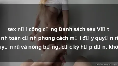 sex nơi công cộng Danh sách sex Việt Nam không che - Ảnh toàn cảnh phong cách mới đầy quyến rũ và nóng bỏng, cực kỳ hấp dẫn, không thể bỏ qua!