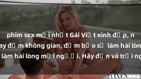 phim sex mới nhất Gái Việt xinh đẹp, nồng nàn làm tình say đắm không gian, đảm bảo sẽ làm hài lòng mọi người. Hãy đến và trải nghiệm ngay!