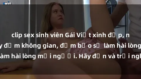 clip sex sinh viên Gái Việt xinh đẹp, nồng nàn làm tình say đắm không gian, đảm bảo sẽ làm hài lòng mọi người. Hãy đến và trải nghiệm ngay!