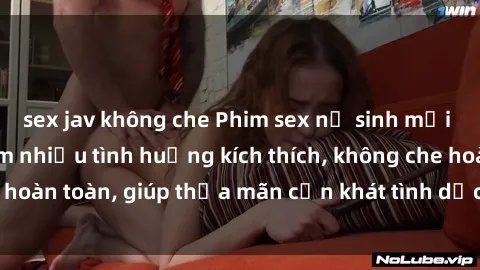 sex jav không che Phim sex nữ sinh mới nhất: Trải nghiệm nhiều tình huống kích thích, không che hoàn toàn, giúp thỏa mãn cơn khát tình dục của các bạn trẻ