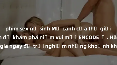 phim sex nữ sinh Mở cánh cửa thế giới sex MILF Việt Nam để khám phá niềm vui mới_ENCODE_. Hãy tham gia ngay để trải nghiệm những khoảnh khắc đầy kích thích và đam mê.