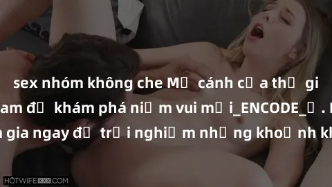 sex nhóm không che Mở cánh cửa thế giới sex MILF Việt Nam để khám phá niềm vui mới_ENCODE_. Hãy tham gia ngay để trải nghiệm những khoảnh khắc đầy kích thích và đam mê.