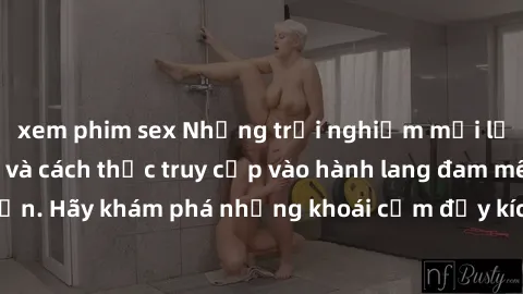 xem phim sex Những trải nghiệm mới lạ với sex tập thể và cách thức truy cập vào hành lang đam mê của bạn. Hãy khám phá những khoái cảm đầy kích thích với tập thể hấp dẫn!