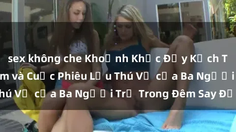 sex không che Khoảnh Khắc Đầy Kịch Tính: Sex  Việt Nam và Cuộc Phiêu Lưu Thú Vị của Ba Người Trẻ Trong Đêm Say Đắm