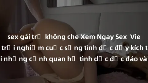 sex gái trẻ không che Xem Ngay Sex  Vietsub Full HD - Cùng trải nghiệm cuộc sống tình dục đầy kích thích với những cảnh quan hệ tình dục độc đáo và mãnh liệt trong bộ phim này!