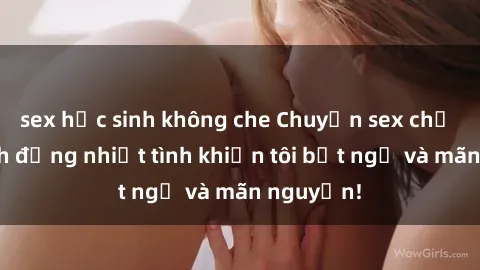 sex học sinh không che Chuyện sex chị dâu: hành động nhiệt tình khiến tôi bất ngờ và mãn nguyện!
