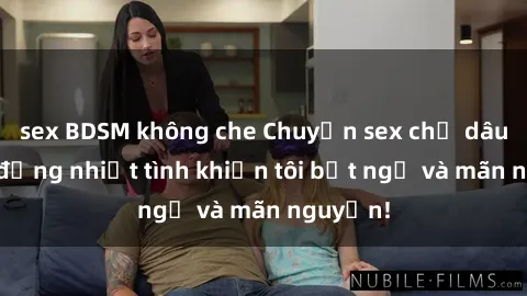 sex BDSM không che Chuyện sex chị dâu: hành động nhiệt tình khiến tôi bất ngờ và mãn nguyện!