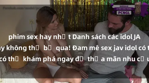 phim sex hay nhất Danh sách các idol JAV hot nhất hiện nay không thể bỏ qua! Đam mê sex jav idol có thể khám phá ngay để thỏa mãn nhu cầu giải trí của mình!