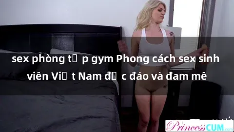 sex phòng tập gym Phong cách sex sinh viên Việt Nam độc đáo và đam mê